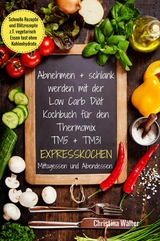 Abnehmen + schlank werden mit der Low Carb Diät Kochbuch für den Thermomix TM5 + TM31 Expresskochen Mittagessen und Abendessen Schnelle Rezepte und Blitzrezepte z.T. vegetarisch Essen fast ohne Kohlenhydrate - Christina Walter