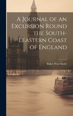 A Journal of an Excursion Round the South-Eeastern Coast of England - Baker Peter Smith