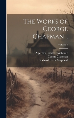 The Works of George Chapman ..; Volume 1 - Algernon Charles Swinburne, Richard Herne Shepherd, George Chapman