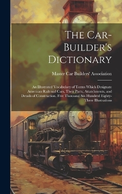 The Car-builder's Dictionary; an Illustrated Vocabulary of Terms Which Designate American Railroad Cars, Their Parts, Attatchments, and Details of Construction. Five Thousand six Hundred Eighty-three Illustrations - 