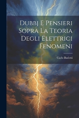 Dubbj E Pensieri Sopra La Teoria Degli Elettrici Fenomeni - Carlo Barletti