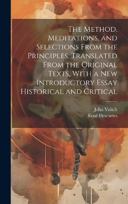 The Method, Meditations, and Selections From the Principles. Translated From the Original Texts, With a new Introductory Essay Historical and Critical - René Descartes, John Veitch