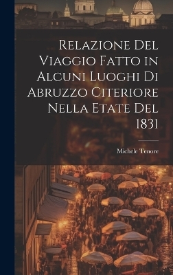 Relazione Del Viaggio Fatto in Alcuni Luoghi Di Abruzzo Citeriore Nella Etate Del 1831 - Michele Tenore