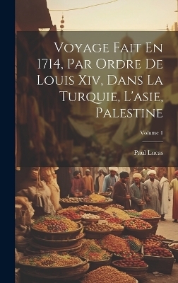 Voyage Fait En 1714, Par Ordre De Louis Xiv, Dans La Turquie, L'asie, Palestine; Volume 1 - Paul Lucas