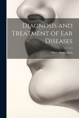 Diagnosis and Treatment of Ear Diseases - Albert Henry Buck