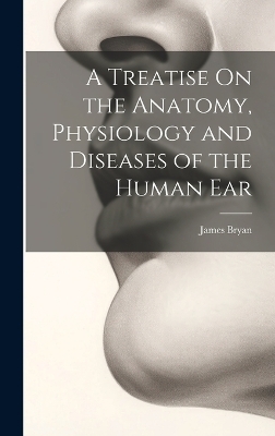 A Treatise On the Anatomy, Physiology and Diseases of the Human Ear - James Bryan