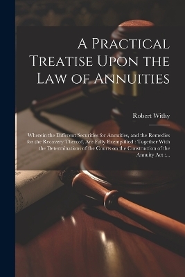 A Practical Treatise Upon the Law of Annuities - Robert Withy