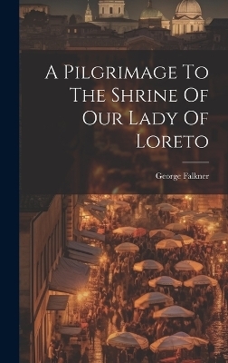 A Pilgrimage To The Shrine Of Our Lady Of Loreto - George Falkner