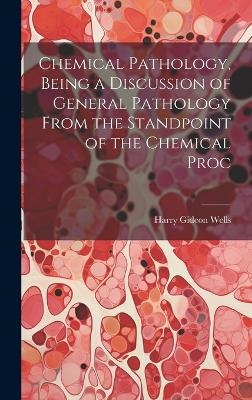 Chemical Pathology, Being a Discussion of General Pathology From the Standpoint of the Chemical Proc - Harry Gideon Wells