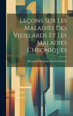 Leçons sur les Maladies des Vieillards et les Maladies Chroniques - Benjamin Ball Jean Martin Charcot