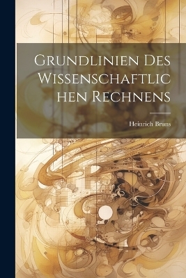 Grundlinien des wissenschaftlichen Rechnens - Heinrich 1848-1919 Bruns