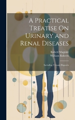 A Practical Treatise On Urinary and Renal Diseases - William Roberts, Robert Maguire