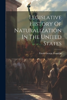 Legislative History Of Naturalization In The United States - Frank George Franklin