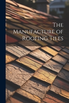 The Manufacture of Roofing Tiles -  Anonymous