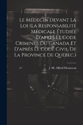 Le Médecin Devant La Loi (la Responsabilité Médicale Étudiée D'après Le Code Criminel Du Canada Et D'après Le Code Civil De La Province De Québec.) - 