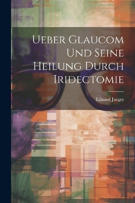 Ueber Glaucom Und Seine Heilung Durch Iridectomie - Eduard Jaeger