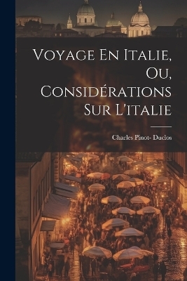 Voyage En Italie, Ou, Considérations Sur L'italie - Charles Pinot- Duclos