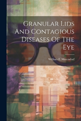 Granular Lids And Contagious Diseases Of The Eye - William F Mittendorf