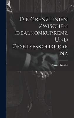 Die Grenzlinien zwischen Idealkonkurrenz und Gesetzeskonkurrenz - August Köhler