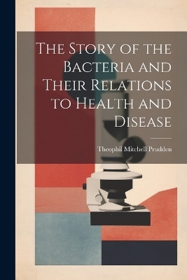 The Story of the Bacteria and Their Relations to Health and Disease - Theophil Mitchell Prudden