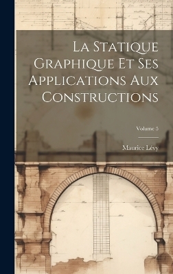 La Statique Graphique Et Ses Applications Aux Constructions; Volume 5 - Maurice Lévy