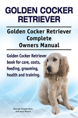 Golden Cocker Retriever. Golden Cocker Retriever Complete Owners Manual. Golden Cocker Retriever book for care, costs, feeding, grooming, health and training. -  George Hoppendale,  Asia Moore