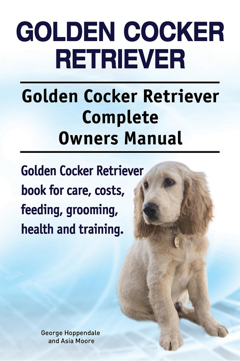 Golden Cocker Retriever. Golden Cocker Retriever Complete Owners Manual. Golden Cocker Retriever book for care, costs, feeding, grooming, health and training. -  George Hoppendale,  Asia Moore