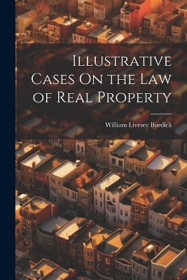 Illustrative Cases On the Law of Real Property - William Livesey Burdick