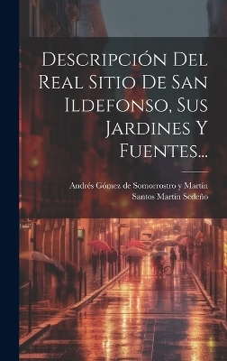 Descripción Del Real Sitio De San Ildefonso, Sus Jardines Y Fuentes... - Santos Martín Sedeño