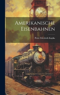 Amerikanische Eisenbahnen - Peter Friedrich Kupka