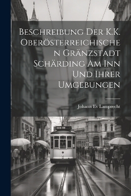 Beschreibung Der K.K. Oberösterreichischen Gränzstadt Schärding Am Inn Und Ihrer Umgebungen - Johann Ev Lamprecht