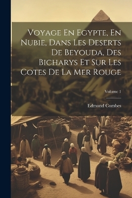 Voyage En Egypte, En Nubie, Dans Les Deserts De Beyouda, Des Bicharys Et Sur Les Cotes De La Mer Rouge; Volume 1 - Edmond Combes