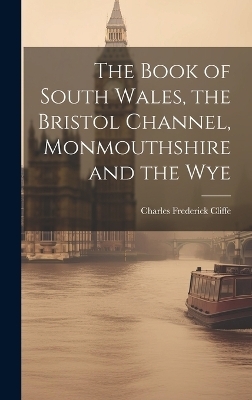 The Book of South Wales, the Bristol Channel, Monmouthshire and the Wye - Charles Frederick Cliffe