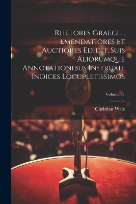 Rhetores graeci ... Emendatiores et auctiores edidit, suis aliorumque annotationibus instruxit indices locupletissimos; Volumen 1 - Christian 1802-1857 Walz