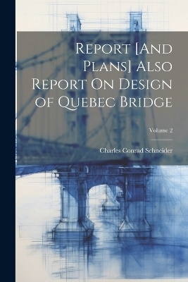 Report [And Plans] Also Report On Design of Quebec Bridge; Volume 2 - Charles Conrad Schneider