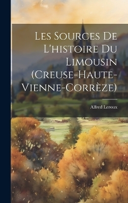 Les Sources De L'histoire Du Limousin (Creuse-Haute-Vienne-Corrèze) - Alfred Leroux