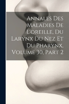 Annales Des Maladies De L'oreille, Du Larynx Du Nez Et Du Pharynx, Volume 30, part 2 -  Anonymous