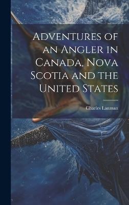 Adventures of an Angler in Canada, Nova Scotia and the United States - Charles Lanman