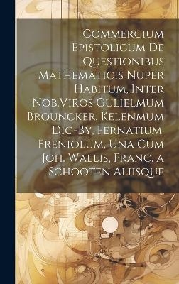 Commercium Epistolicum De Questionibus Mathematicis Nuper Habitum, Inter Nob.Viros Gulielmum Brouncker. Kelenmum Dig-By, Fernatium, Freniolum, Una Cum Joh. Wallis, Franc. a Schooten Aliisque -  Anonymous