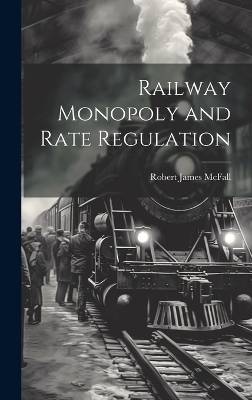 Railway Monopoly and Rate Regulation - Robert James McFall