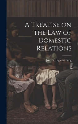 A Treatise on the law of Domestic Relations - Joseph Ragland Long