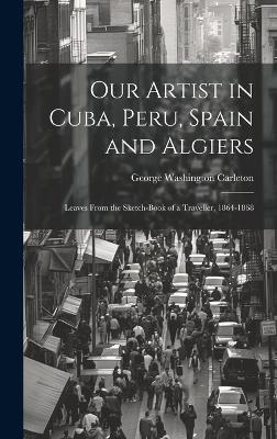 Our Artist in Cuba, Peru, Spain and Algiers - George Washington Carleton