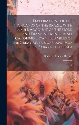 Explorations of the Highlands of the Brazil; With a Full Account of the Gold and Diamond Mines. Also, Canoeing Down 1500 Miles of the Great River São Francisco, From Sabará to the Sea - Richard Francis Burton