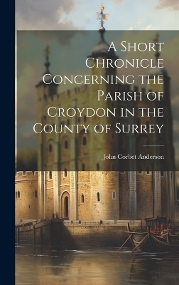 A Short Chronicle Concerning the Parish of Croydon in the County of Surrey - John Corbet Anderson