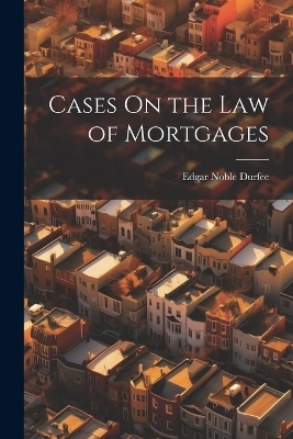 Cases On the Law of Mortgages - Edgar Noble Durfee