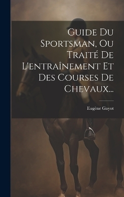 Guide Du Sportsman, Ou Traité De L'entraînement Et Des Courses De Chevaux... - Eugène Gayot