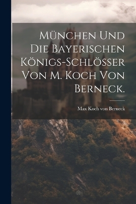 München und die Bayerischen Königs-Schlösser von M. Koch von Berneck. - 