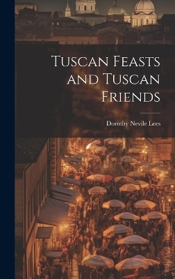 Tuscan Feasts and Tuscan Friends - Dorothy Nevile Lees