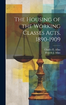 The Housing of the Working Classes Acts, 1890-1909 - Charles E Allan, Francis J Allan