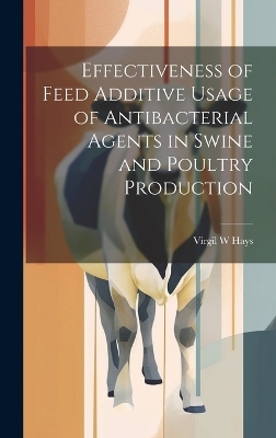 Effectiveness of Feed Additive Usage of Antibacterial Agents in Swine and Poultry Production - Virgil W Hays